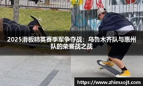 2025滑板精英赛季军争夺战：乌鲁木齐队与惠州队的荣誉战之战