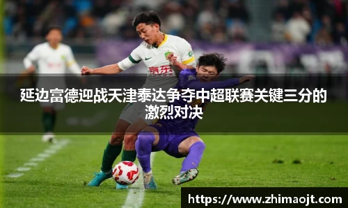 延边富德迎战天津泰达争夺中超联赛关键三分的激烈对决